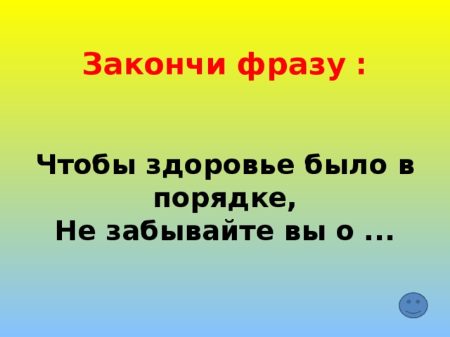 Закончи фразу :    Чтобы здоровье было в порядке,  Не забывайте вы о ...   