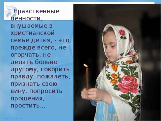 Нравственные ценности, внушаемые в христианской семье детям, - это, прежде всего, не огорчать, не делать больно другому, говорить правду, пожалеть, признать свою вину, попросить прощения, простить...