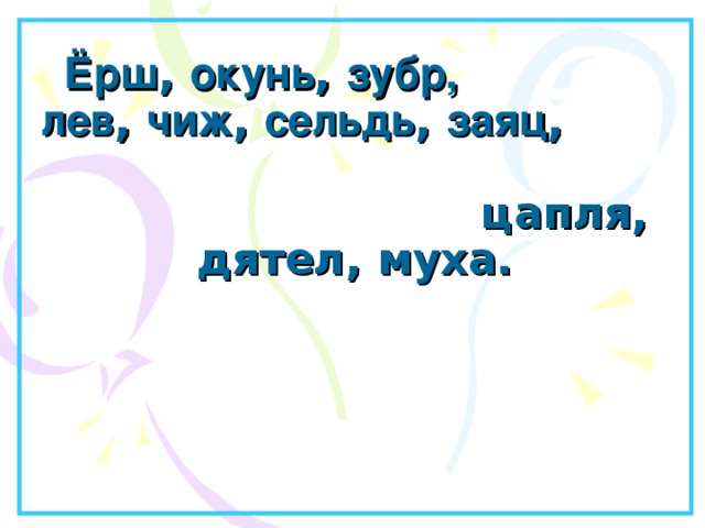 Ёрш , окунь , зубр,  лев , чиж , сельдь , заяц , цапля, дятел, муха. 