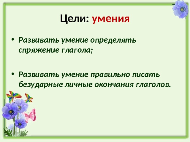 Цели: умения Развивать умение определять спряжение глагола;  Развивать умение правильно писать безударные личные окончания глаголов. 