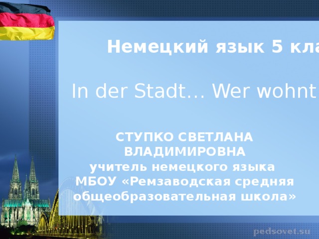 Немецкий язык 5 класс In der Stadt… Wer wohnt hier? СТУПКО СВЕТЛАНА ВЛАДИМИРОВНА учитель немецкого языка МБОУ «Ремзаводская средняя общеобразовательная школа»