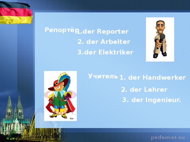 Репортёр 1.der Reporter 2. der Arbeiter 3.der Elektriker  Учитель 1. der Handwerker 2. der Lehrer 3. der Ingenieur.