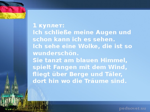 1 куплет: Ich schließe meine Augen und schon kann ich es sehen.  Ich sehe eine Wolke, die ist so wunderschön.  Sie tanzt am blauen Himmel, spielt Fangen mit dem Wind,  fliegt über Berge und Täler, dort hin wo die Träume sind.