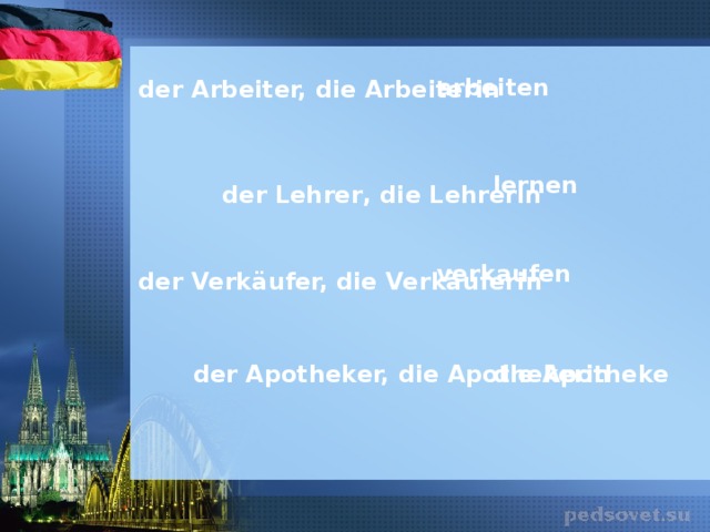 arbeiten der Arbeiter, die Arbeiterin lernen der Lehrer , die Lehrerin verkaufen der Verkäufer, die Verkäuferin der Apotheker, die Apothekerin die Apotheke