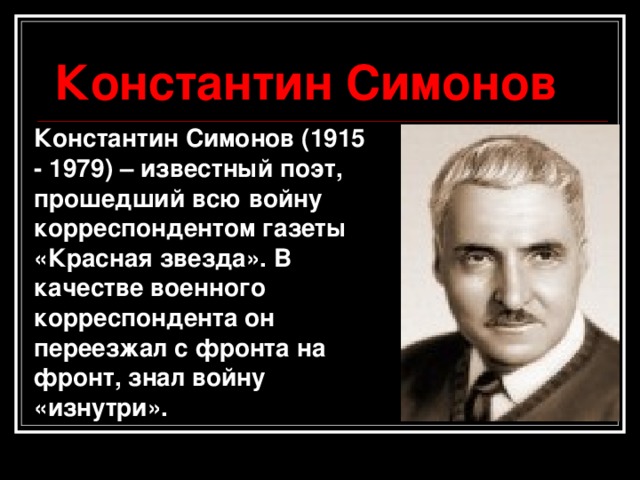 Константин Симонов Константин Симонов (1915 - 1979) – известный поэт, прошедший всю войну корреспондентом газеты «Красная звезда». В качестве военного корреспондента он переезжал с фронта на фронт, знал войну «изнутри».  