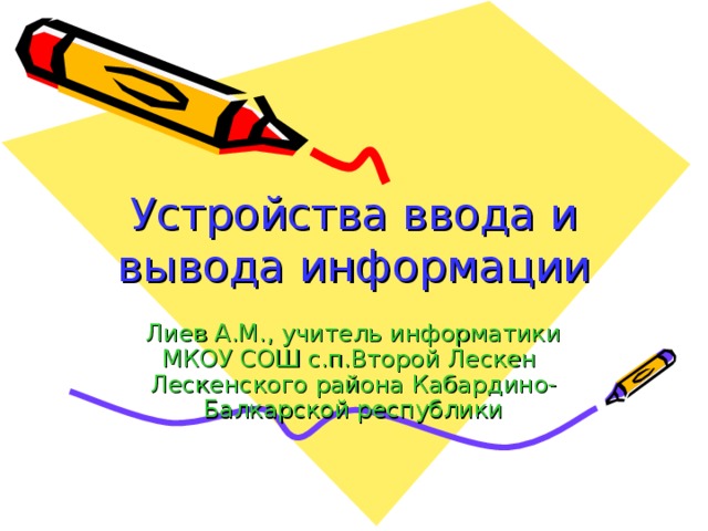 Устройства ввода и вывода информации  Лиев А.М., учитель информатики МКОУ СОШ с.п.Второй Лескен Лескенского района Кабардино-Балкарской республики 