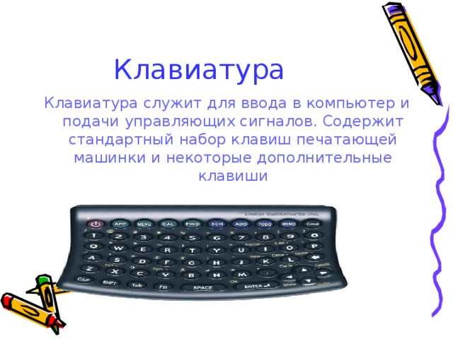 Клавиатура  Клавиатура служит для ввода в компьютер и подачи управляющих сигналов. Содержит стандартный набор клавиш печатающей машинки и некоторые дополнительные клавиши 
