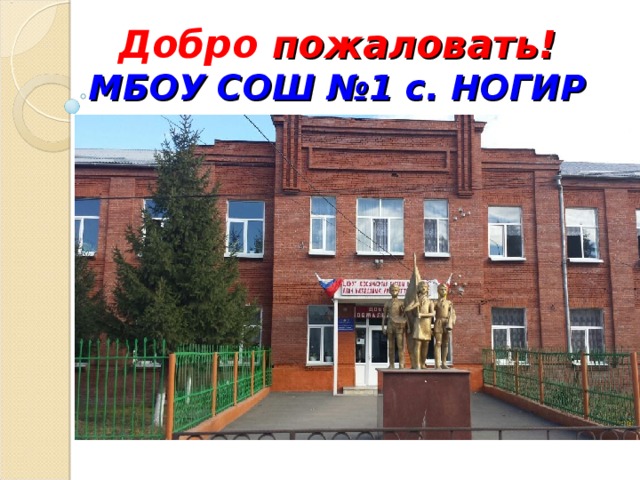 Добро пожаловать!  МБОУ СОШ №1 с. НОГИР 