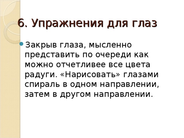6. Упражнения для глаз Закрыв глаза, мысленно представить по очереди как можно отчетливее все цвета радуги. «Нарисовать» глазами спираль в одном направлении, затем в другом направлении. 