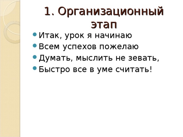 1. Организационный этап Итак, урок я начинаю Всем успехов пожелаю Думать, мыслить не зевать, Быстро все в уме считать! 