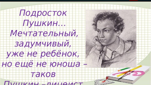 Подросток Пушкин… Мечтательный, задумчивый, уже не ребёнок, но ещё не юноша – таков Пушкин –лицеист.    