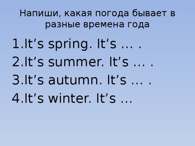 Напиши, какая погода бывает в разные времена года It’s spring. It’s … . It’s summer. It’s … . It’s autumn. It’s … . It’s winter. It’s … 