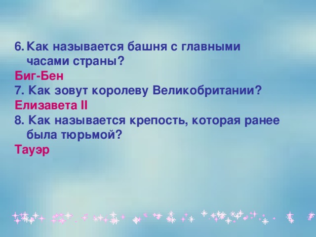 Как называется башня с главными часами страны?  Биг-Бен 7.  Как зовут королеву Великобритании? Елизавета II  8. Как называется крепость, которая ранее была тюрьмой?  Тауэр  