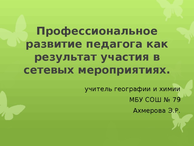 Профессиональное развитие педагога как результат участия в сетевых мероприятиях.  учитель географии и химии МБУ СОШ № 79 Ахмерова Э.Р. 