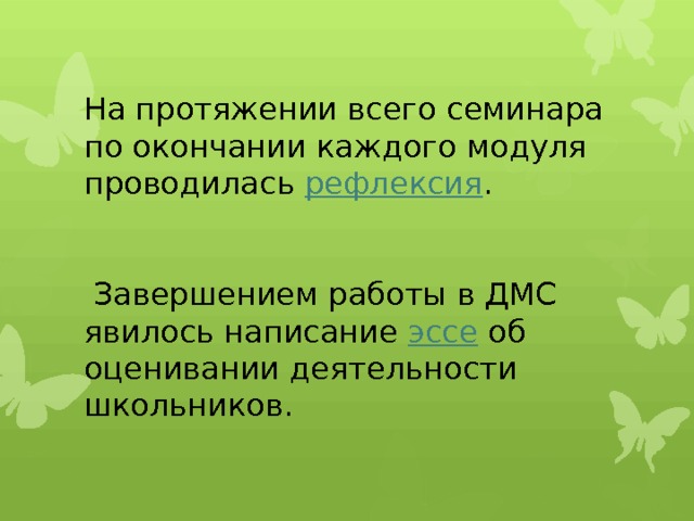 На протяжении всего семинара по окончании каждого модуля проводилась рефлексия .    Завершением работы в ДМС явилось написание эссе об оценивании деятельности школьников.   