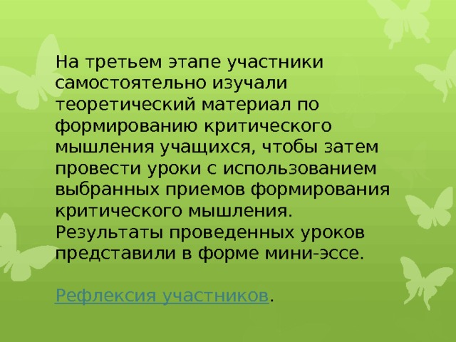 На третьем этапе участники самостоятельно изучали теоретический материал по формированию критического мышления учащихся, чтобы затем провести уроки с использованием выбранных приемов формирования критического мышления.  Результаты проведенных уроков представили в форме мини-эссе.   Рефлексия участников . 