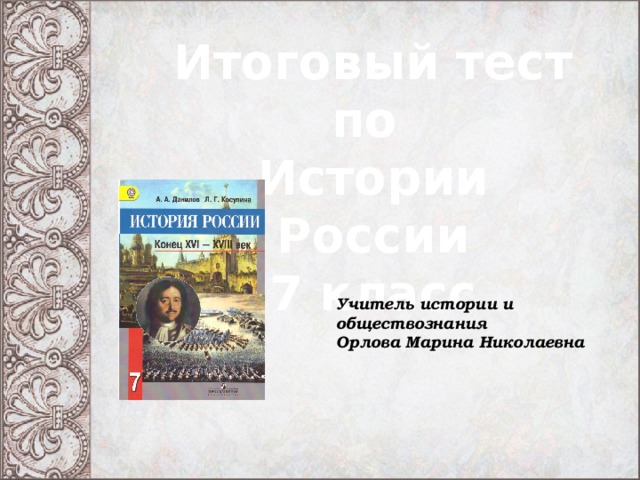 Итоговый тест по Истории России 7 класс  Учитель истории и обществознания Орлова Марина Николаевна 