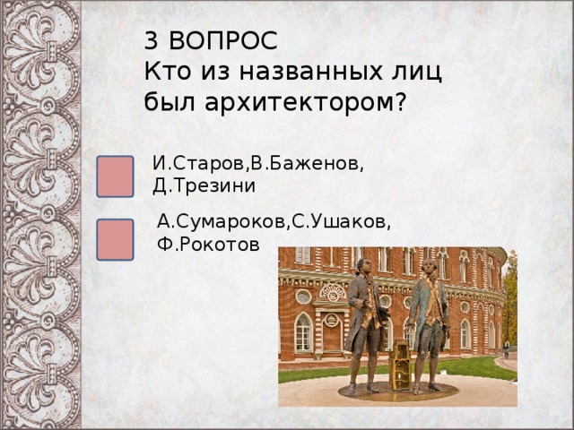 3 ВОПРОС Кто из названных лиц был архитектором? И.Старов,В.Баженов, Д.Трезини А.Сумароков,С.Ушаков, Ф.Рокотов 