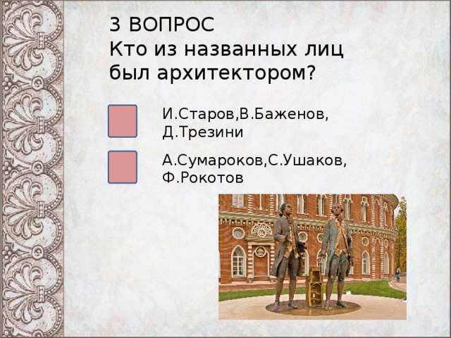 3 ВОПРОС Кто из названных лиц был архитектором? И.Старов,В.Баженов, Д.Трезини А.Сумароков,С.Ушаков, Ф.Рокотов 