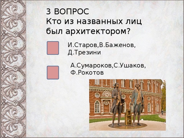 3 ВОПРОС Кто из названных лиц был архитектором? И.Старов,В.Баженов, Д.Трезини А.Сумароков,С.Ушаков, Ф.Рокотов 