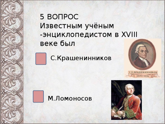 5 ВОПРОС Известным учёным -энциклопедистом в XVIII веке был С.Крашенинников М.Ломоносов 