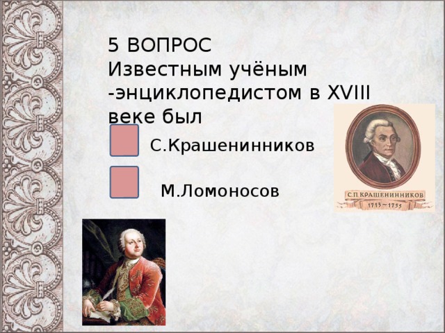 5 ВОПРОС Известным учёным -энциклопедистом в XVIII веке был С.Крашенинников М.Ломоносов 