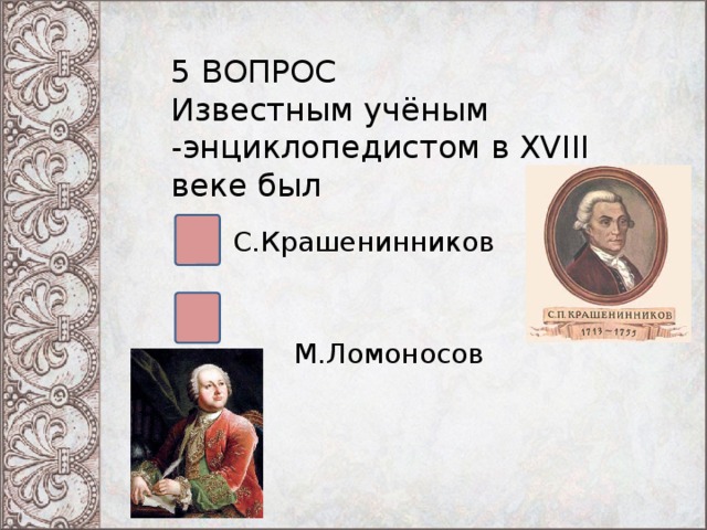 5 ВОПРОС Известным учёным -энциклопедистом в XVIII веке был С.Крашенинников М.Ломоносов 