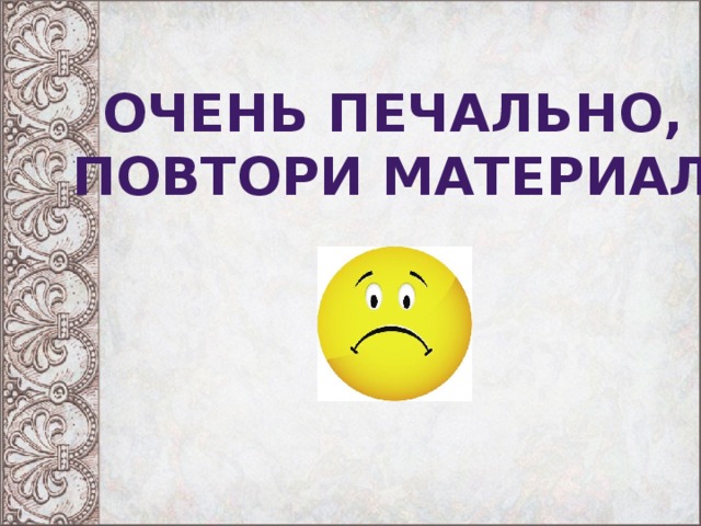 Очень печально, Повтори материал  
