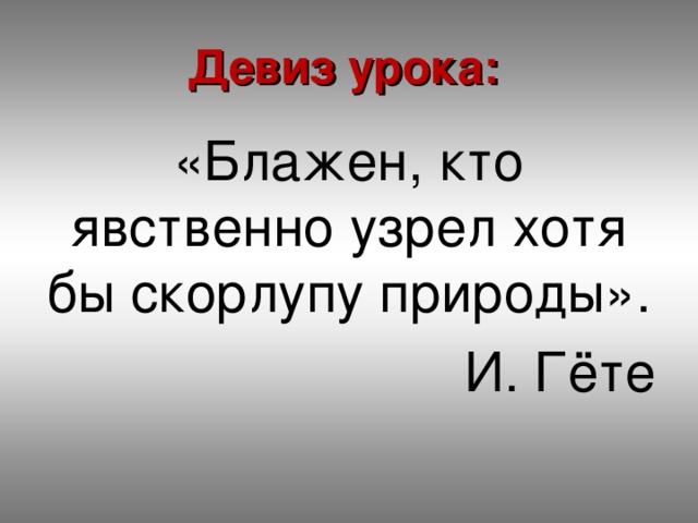 Девиз урока: «Блажен, кто явственно узрел хотя бы скорлупу природы». И. Гёте