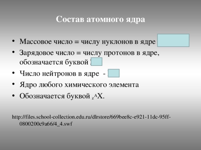 Состав атомного ядра Массовое число = числу нуклонов в ядре А= Z+N Зарядовое число = числу протонов в ядре, обозначается буквой Z. Число нейтронов в ядре - N. Ядро любого химического элемента Обозначается буквой z A X.  http://files.school-collection.edu.ru/dlrstore/669bee8c-e921-11dc-95ff-0800200c9a66/4_4.swf