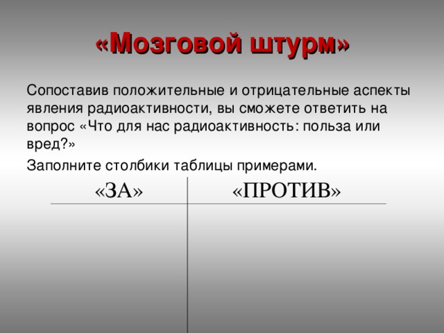 «Мозговой штурм» Сопоставив положительные и отрицательные аспекты явления радиоактивности, вы сможете ответить на вопрос «Что для нас радиоактивность: польза или вред?» Заполните столбики таблицы примерами. «ЗА»                                                                 «ПРОТИВ»  