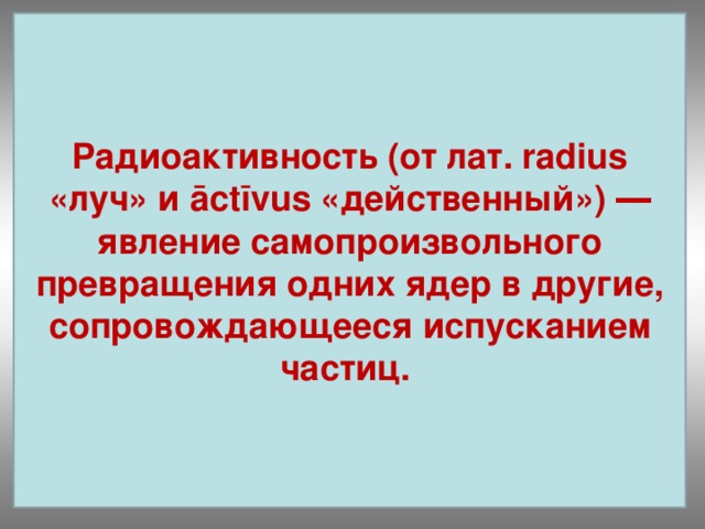 Радиоактивность (от лат. radius «луч» и āctīvus «действенный») ― явление самопроизвольного превращения одних ядер в другие, сопровождающееся испусканием частиц. испусканием одних ядер превращения  частиц. самопроизвольного Радиоактивность в явление  другие,  сопровождающееся