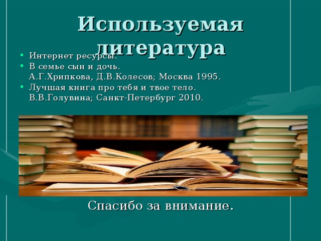 Интернет ресурсы. В семье сын и дочь.  А.Г.Хрипкова, Д.В.Колесов; Москва 1995. Лучшая книга про тебя и твое тело.  В.В.Голувина; Санкт-Петербург 2010. Спасибо за внимание. 
