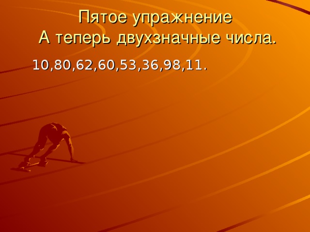 Пятое упражнение  А теперь двухзначные числа.  10,80,62,60,53,36,98,11. 