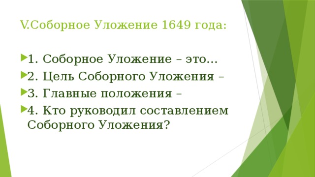 V.Соборное Уложение 1649 года: 1. Соборное Уложение – это… 2. Цель Соборного Уложения – 3. Главные положения – 4. Кто руководил составлением Соборного Уложения? 