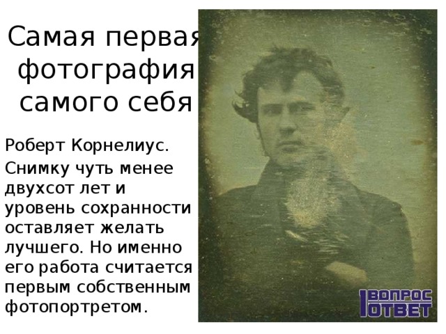 Самая первая фотография самого себя Роберт Корнелиус. Снимку чуть менее двухсот лет и уровень сохранности оставляет желать лучшего. Но именно его работа считается первым собственным фотопортретом. 