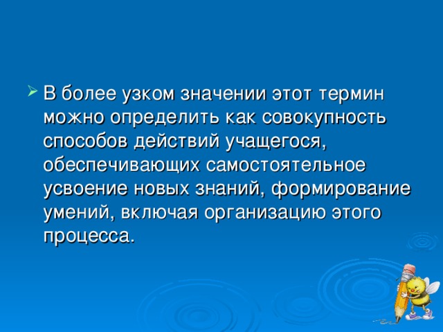 В более узком значении этот термин можно определить как совокупность способов действий учащегося, обеспечивающих самостоятельное усвоение новых знаний, формирование умений, включая организацию этого процесса.  