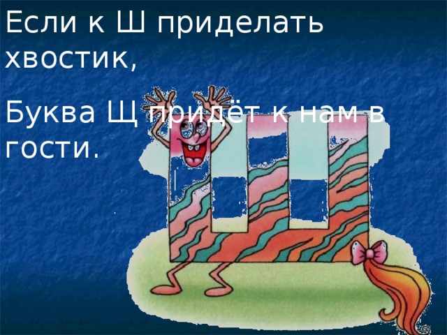 Если к Ш приделать хвостик, Буква Щ придёт к нам в гости. 