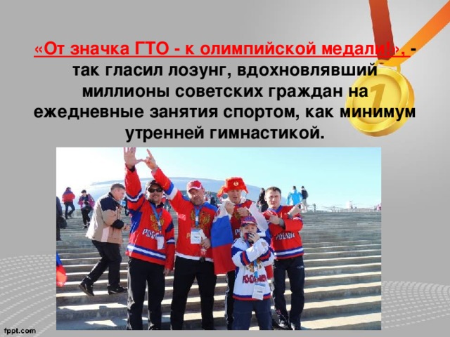 «От значка ГТО - к олимпийской медали!», - так гласил лозунг, вдохновлявший миллионы советских граждан на ежедневные занятия спортом, как минимум утренней гимнастикой. 