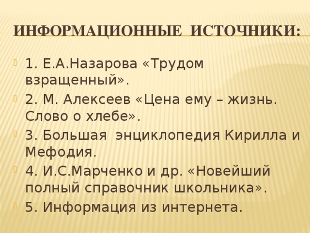 Информационные источники: 1. Е.А.Назарова «Трудом взращенный». 2. М. Алексеев «Цена ему – жизнь. Слово о хлебе». 3. Большая энциклопедия Кирилла и Мефодия. 4. И.С.Марченко и др. «Новейший полный справочник школьника». 5. Информация из интернета. 