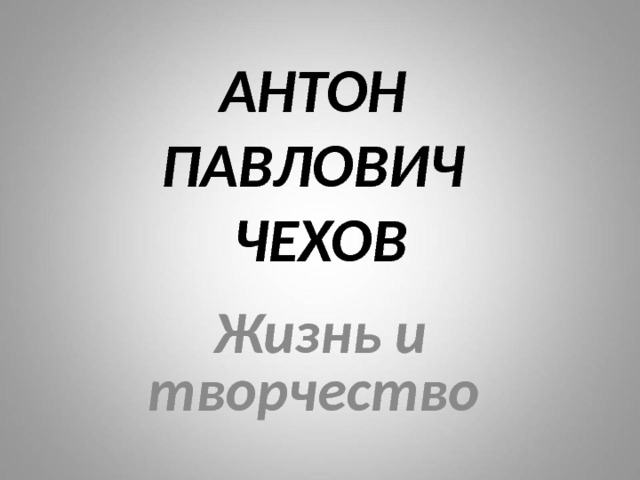 АНТОН  ПАВЛОВИЧ  ЧЕХОВ Жизнь и творчество  