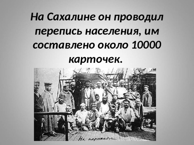 На Сахалине он проводил перепись населения, им составлено около 10000 карточек. 