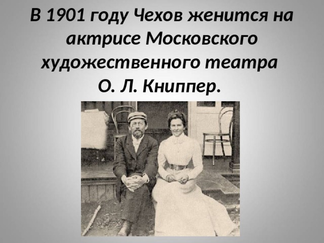 В 1901 году Чехов женится на актрисе Московского художественного театра  О. Л. Книппер.   