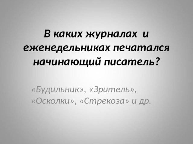 В каких журналах и еженедельниках печатался начинающий писатель? «Будильник», «Зритель», «Осколки», «Стрекоза» и др. 