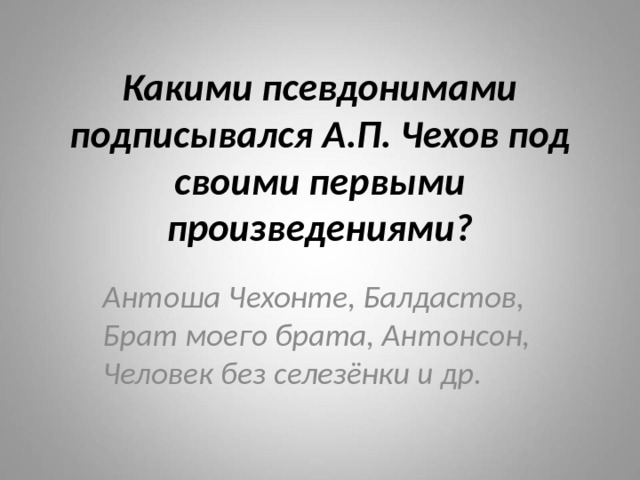 Какими псевдонимами подписывался А.П. Чехов под своими первыми произведениями? Антоша Чехонте, Балдастов, Брат моего брата, Антонсон, Человек без селезёнки и др. 