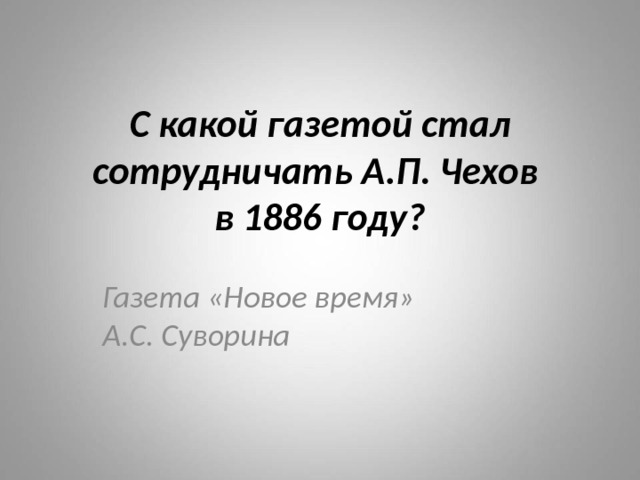 С какой газетой стал сотрудничать А.П. Чехов  в 1886 году? Газета «Новое время»  А.С. Суворина 