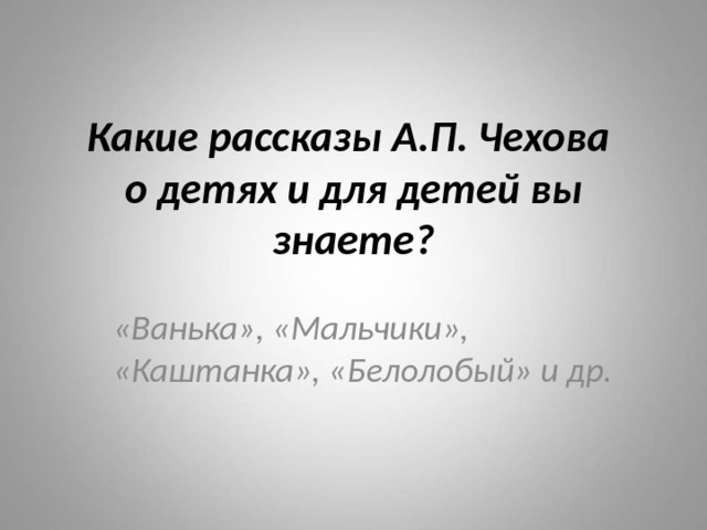 Какие рассказы А.П. Чехова  о детях и для детей вы знаете? «Ванька», «Мальчики», «Каштанка», «Белолобый» и др. 