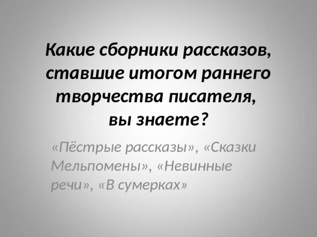 Какие сборники рассказов, ставшие итогом раннего творчества писателя,  вы знаете? «Пёстрые рассказы», «Сказки Мельпомены», «Невинные речи», «В сумерках» 