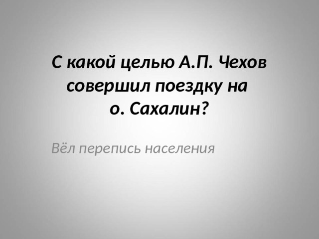 С какой целью А.П. Чехов совершил поездку на  о. Сахалин? Вёл перепись населения 