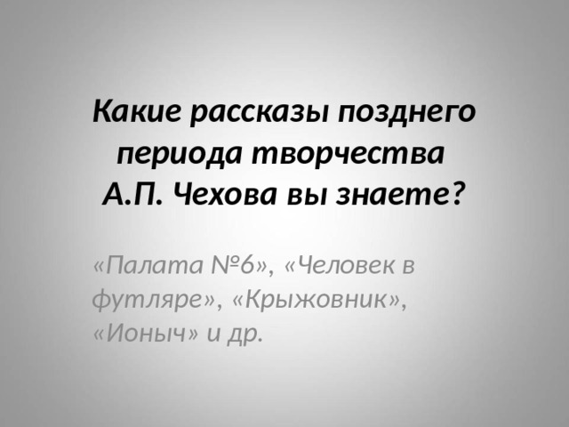 Какие рассказы позднего периода творчества  А.П. Чехова вы знаете? «Палата №6», «Человек в футляре», «Крыжовник», «Ионыч» и др. 